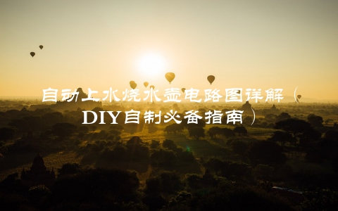 自动上水烧水壶电路图详解（DIY自制必备指南）