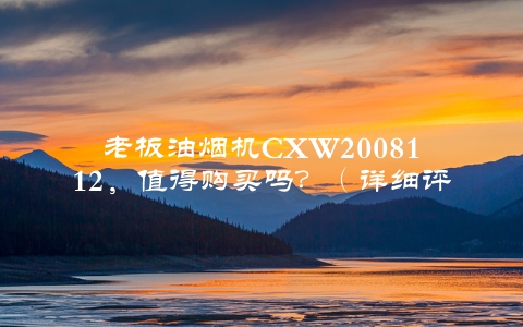 老板油烟机CXW2008112，值得购买吗？（详细评测告诉你答案）