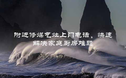 附近修煤气灶上门电话，快速解决家庭厨房难题