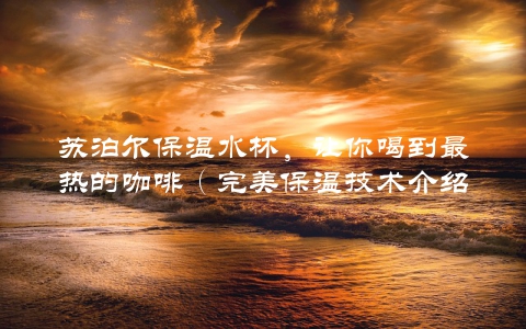 苏泊尔保温水杯，让你喝到最热的咖啡（完美保温技术介绍）