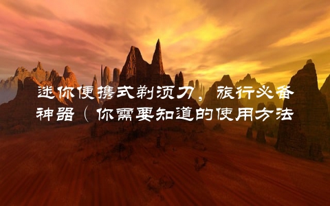 迷你便携式剃须刀，旅行必备神器（你需要知道的使用方法）