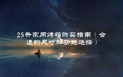25升家用烤箱购买指南（合适的尺寸和功能选择）