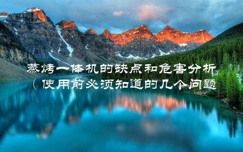 蒸烤一体机的缺点和危害分析（使用前必须知道的几个问题）