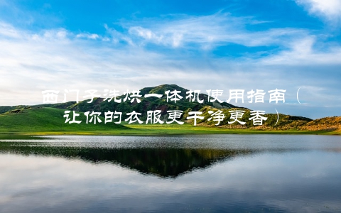 西门子洗烘一体机使用指南（让你的衣服更干净更香）
