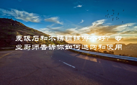 麦饭石和不锈钢锅哪个好？专业厨师告诉你如何选购和使用