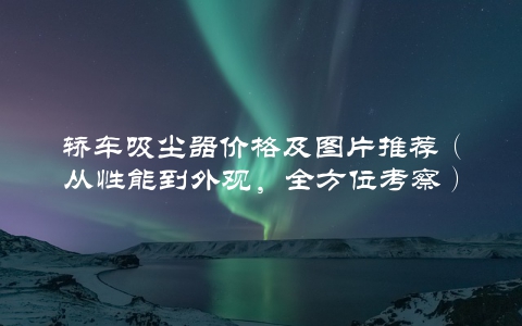 轿车吸尘器价格及图片推荐（从性能到外观，全方位考察）