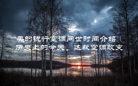 美的锐行空调问世时间介绍（历史上的今天，这款空调改变了行业格局）