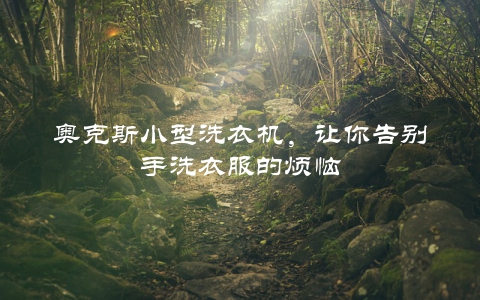 奥克斯小型洗衣机，让你告别手洗衣服的烦恼