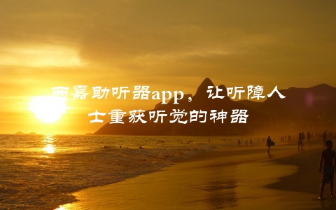 西嘉助听器app，让听障人士重获听觉的神器