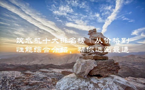 饮水机十大排名榜（从价格到性能综合介绍，帮你选出最适合的）