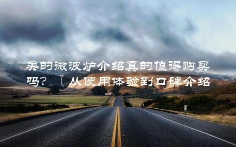 美的微波炉介绍真的值得购买吗？（从使用体验到口碑介绍全面介绍）