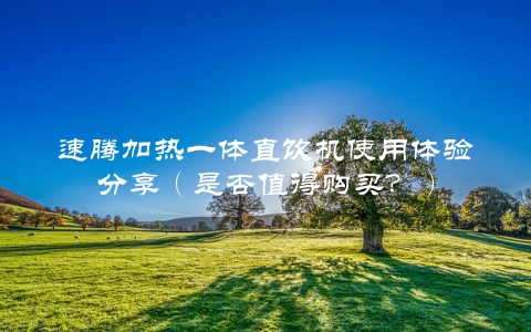 速腾加热一体直饮机使用体验分享（是否值得购买？）