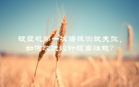 破壁机第一次海拔测试失败，如何改进设计提高性能？