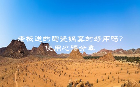 老板送的陶瓷锅真的好用吗？使用心得分享