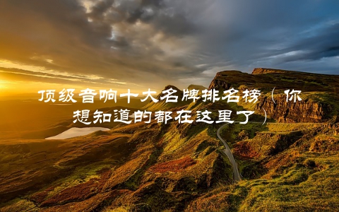 顶级音响十大名牌排名榜(你想知道的都在这里了)