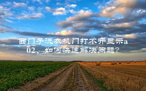 西门子洗衣机门打不开显示a02，如何快速解决问题？