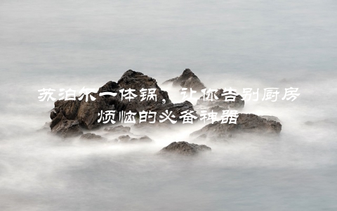 苏泊尔一体锅，让你告别厨房烦恼的必备神器