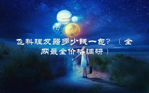 飞科理发器多少钱一包?(全网最全价格调研)