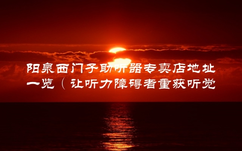 阳泉西门子助听器专卖店地址一览（让听力障碍者重获听觉的好地方）