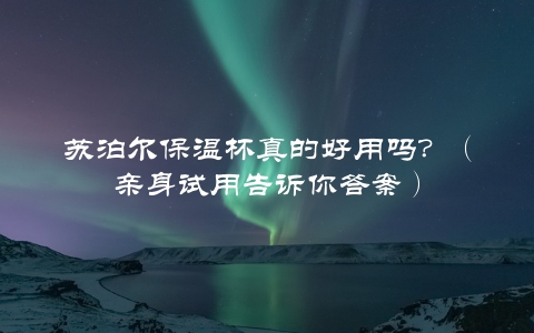 苏泊尔保温杯真的好用吗？（亲身试用告诉你答案）