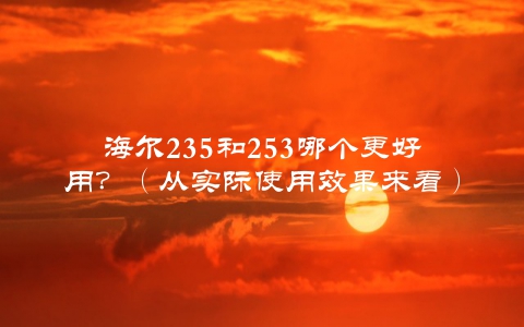海尔235和253哪个更好用？（从实际使用效果来看）
