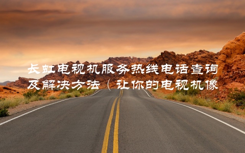 长虹电视机服务热线电话查询及解决方法（让你的电视机像新的一样）