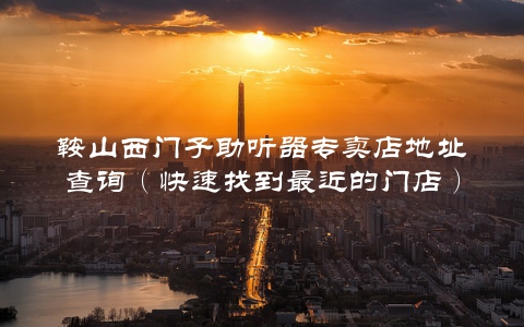 鞍山西门子助听器专卖店地址查询（快速找到最近的门店）