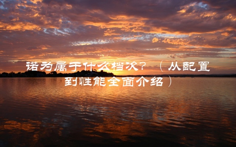 诺为属于什么档次？（从配置到性能全面介绍）