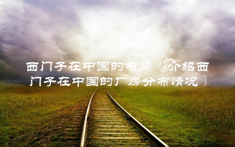 西门子在中国的布局（介绍西门子在中国的厂房分布情况）