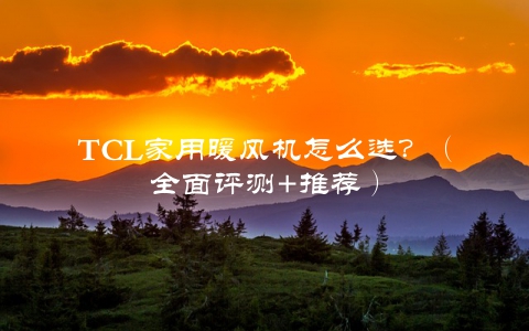 TCL家用暖风机怎么选？（全面评测+推荐）