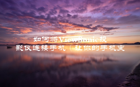 如何将ViewSonic投影仪连接手机（让你的手机变成一个移动影院）
