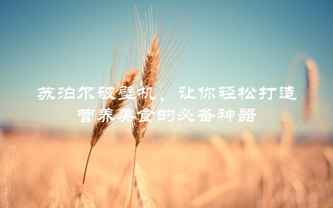 苏泊尔破壁机，让你轻松打造营养美食的必备神器