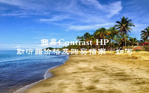 西嘉Contrast HP助听器价格及购买指南（如何选购最适合自己的助听器）