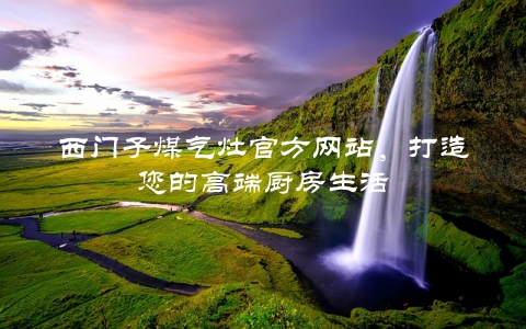 西门子煤气灶官方网站，打造您的高端厨房生活
