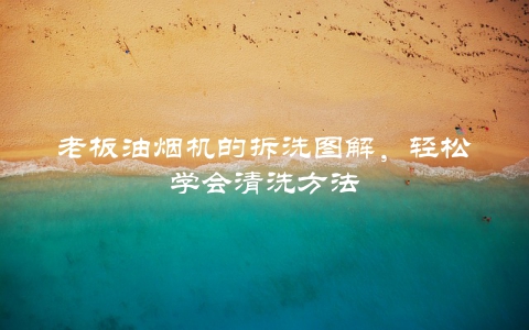 老板油烟机的拆洗图解，轻松学会清洗方法