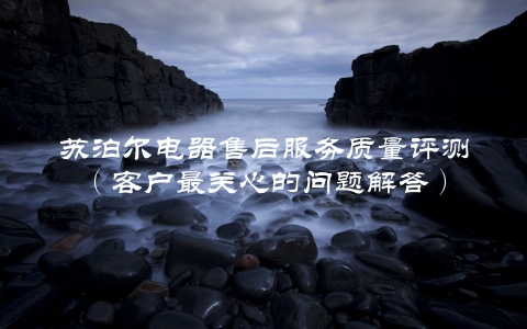 苏泊尔电器售后服务质量评测(客户最关心的问题解答)