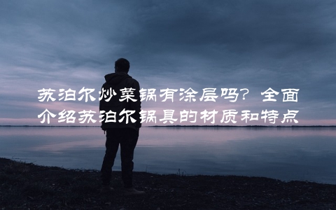苏泊尔炒菜锅有涂层吗？全面介绍苏泊尔锅具的材质和特点