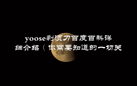 yoose剃须刀百度百科详细介绍(你需要知道的一切关于yoose剃须刀的信息)