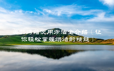 美的烤箱使用方法全介绍(让你轻松掌握烘焙的精髓)