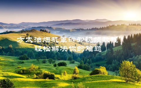 方太油烟机罩拆卸视频教程（轻松解决你的难题）