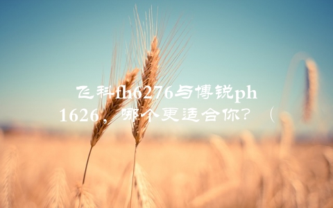 飞科fh6276与博锐ph1626，哪个更适合你？（详细对比分析）