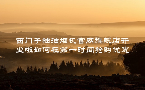 西门子抽油烟机官网旗舰店开业啦如何在第一时间抢购优惠？