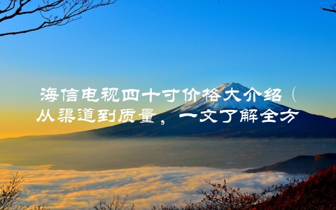 海信电视四十寸价格大介绍（从渠道到质量，一文了解全方位购买攻略）