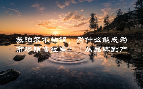 苏泊尔不粘锅，为什么能成为市场销售冠军？（从品牌到产品，全面介绍成功之