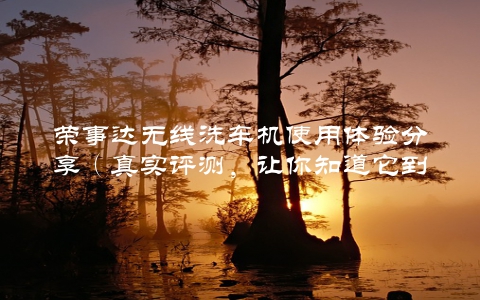荣事达无线洗车机使用体验分享（真实评测，让你知道它到底怎么样）