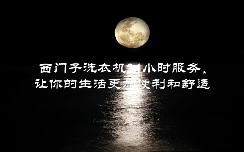 西门子洗衣机24小时服务，让你的生活更加便利和舒适