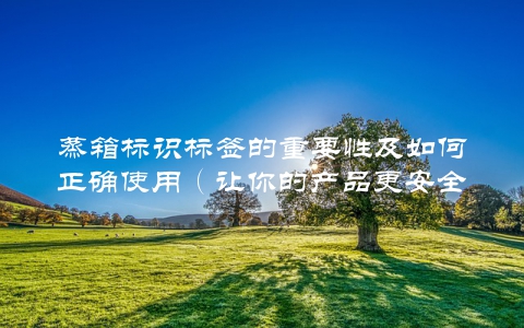 蒸箱标识标签的重要性及如何正确使用（让你的产品更安全更可靠）