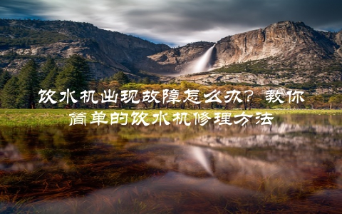 饮水机出现故障怎么办？教你简单的饮水机修理方法