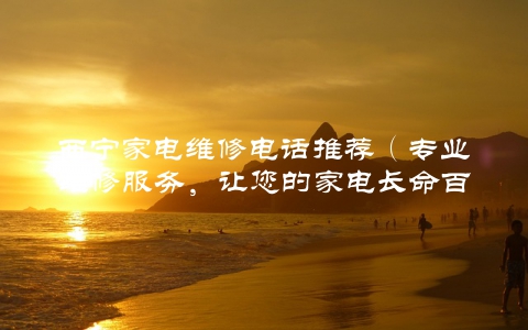 西宁家电维修电话推荐（专业维修服务，让您的家电长命百岁）