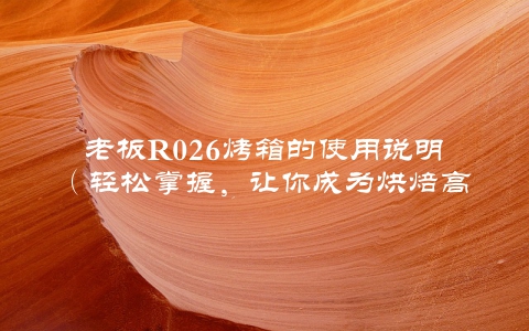 老板R026烤箱的使用说明（轻松掌握，让你成为烘焙高手）